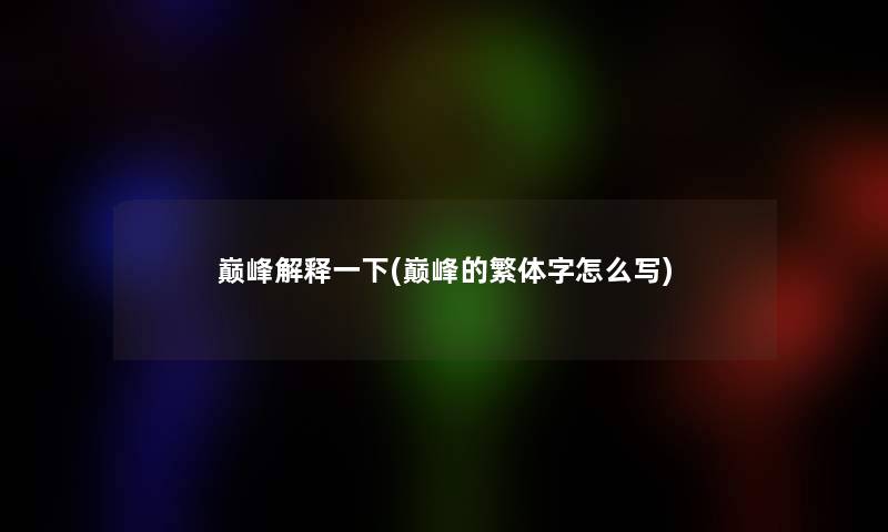 巅峰解释一下(巅峰的繁体字怎么写) 巅峰解释一下(巅峰的繁体字怎么写)