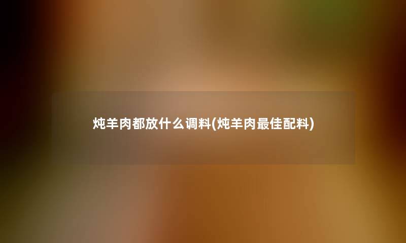 炖羊肉都放什么调料(炖羊肉理想配料) 炖羊肉都放什么调料(炖羊肉理想配料)