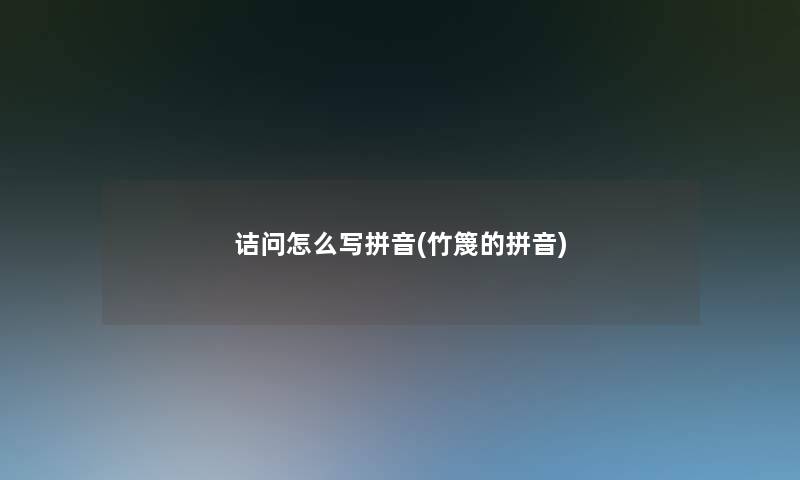 诘问怎么写拼音(竹篾的拼音) 诘问怎么写拼音(竹篾的拼音)