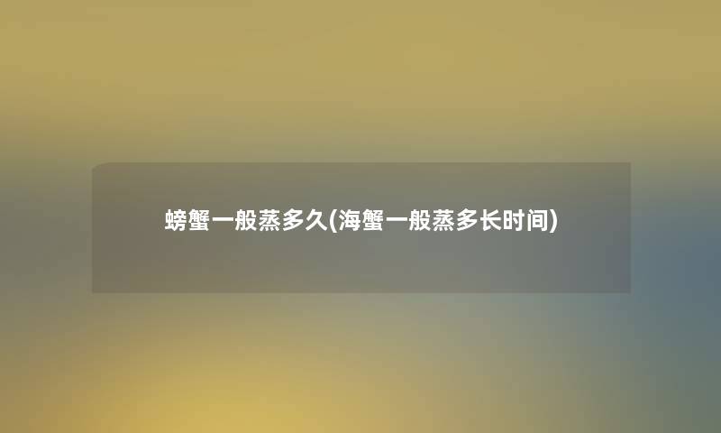 螃蟹一般蒸多久(海蟹一般蒸多长时间) 螃蟹一般蒸多久(海蟹一般蒸多长时间)