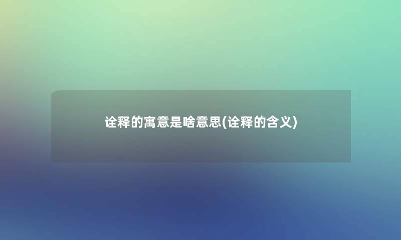 诠释的寓意是啥意思(诠释的含义) 诠释的寓意是啥意思(诠释的含义)
