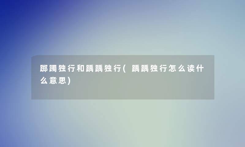 踯躅独行和踽踽独行(踽踽独行怎么读什么意思) 踯躅独行和踽踽独行(踽踽独行怎么读什么意思)