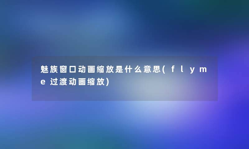 魅族窗口动画缩放是什么意思(flyme过渡动画缩放) 魅族窗口动画缩放是什么意思(flyme过渡动画缩放)