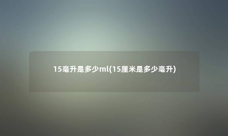 15毫升是多少ml(15厘米是多少毫升) 15毫升是多少ml(15厘米是多少毫升)
