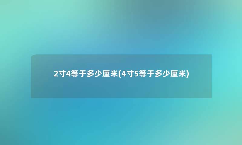 2寸4等于多少厘米(4寸5等于多少厘米) 2寸4等于多少厘米(4寸5等于多少厘米)