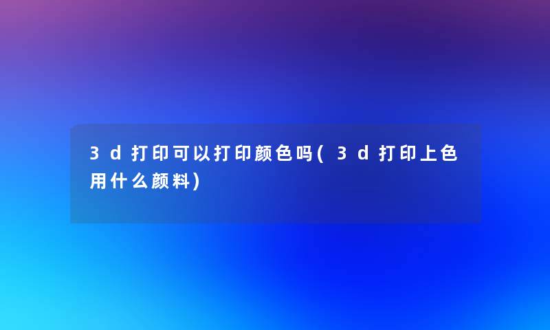 3d打印可以打印颜色吗(3d打印上色用什么颜料) 3d打印可以打印颜色吗(3d打印上色用什么颜料)