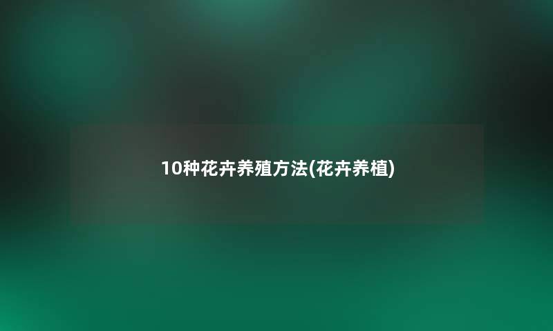10种花卉养殖方法(花卉养植) 10种花卉养殖方法(花卉养植)