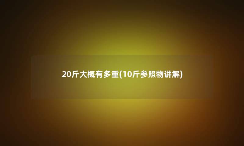 20斤大概有多重(10斤参照物讲解) 20斤大概有多重(10斤参照物讲解)