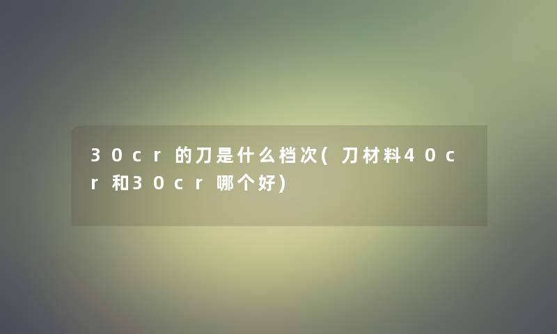 30cr的刀是什么档次(刀材料40cr和30cr哪个好) 30cr的刀是什么档次(刀材料40cr和30cr哪个好)