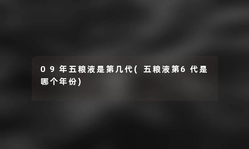 09年五粮液是第几代(五粮液第6代是哪个年份) 09年五粮液是第几代(五粮液第6代是哪个年份)