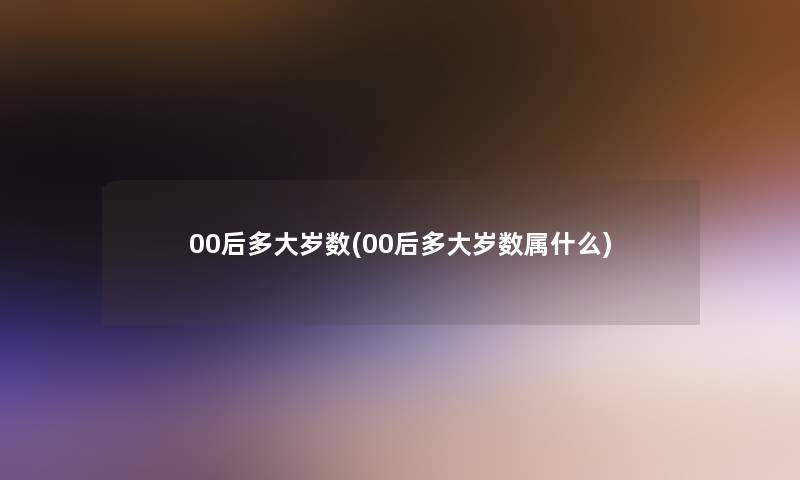 00后多大岁数(00后多大岁数属什么) 00后多大岁数(00后多大岁数属什么)