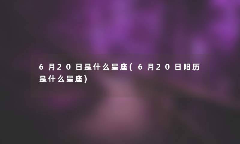 6月20日是什么星座(6月20日阳历是什么星座) 6月20日是什么星座(6月20日阳历是什么星座)