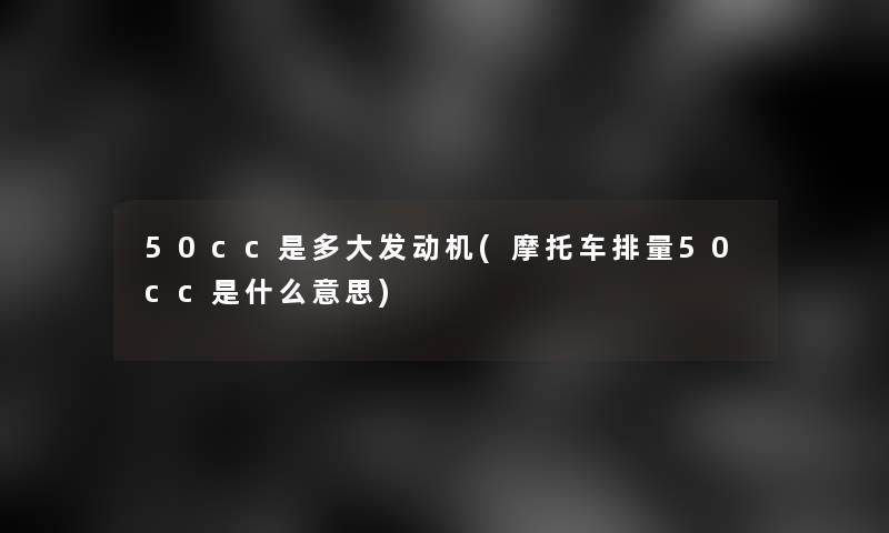 50cc是多大发动机(摩托车排量50cc是什么意思) 50cc是多大发动机(摩托车排量50cc是什么意思)