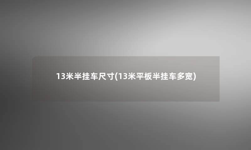 13米半挂车尺寸(13米平板半挂车多宽) 13米半挂车尺寸(13米平板半挂车多宽)