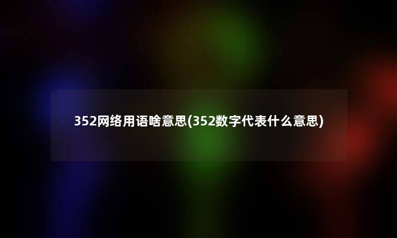 352网络用语啥意思(352数字代表什么意思) 352网络用语啥意思(352数字代表什么意思)