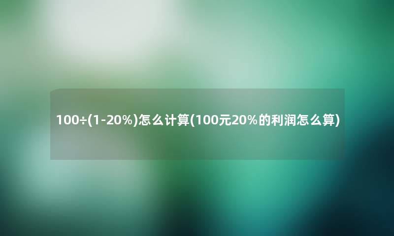 100÷(1-20%)怎么计算(100元20%的利润怎么算) 100÷(1-20%)怎么计算(100元20%的利润怎么算)