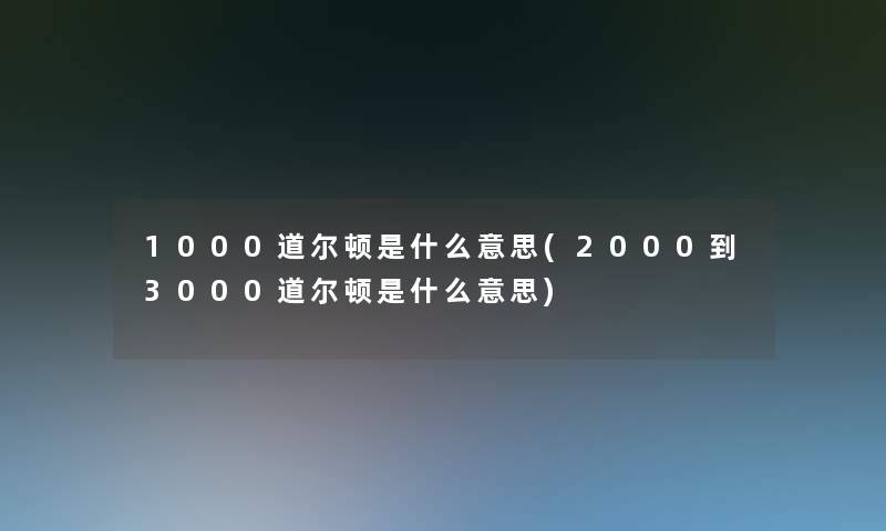 1000道尔顿是什么意思(2000到3000道尔顿是什么意思) 1000道尔顿是什么意思(2000到3000道尔顿是什么意思)