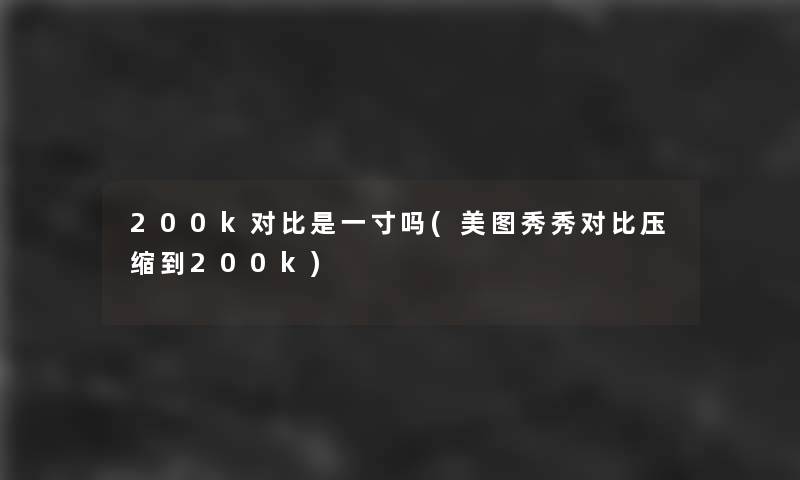 200k对比是一寸吗(美图秀秀对比压缩到200k) 200k对比是一寸吗(美图秀秀对比压缩到200k)