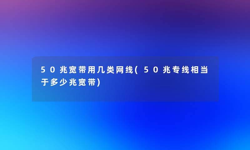 50兆宽带用几类网线(50兆专线相当于多少兆宽带) 50兆宽带用几类网线(50兆专线相当于多少兆宽带)