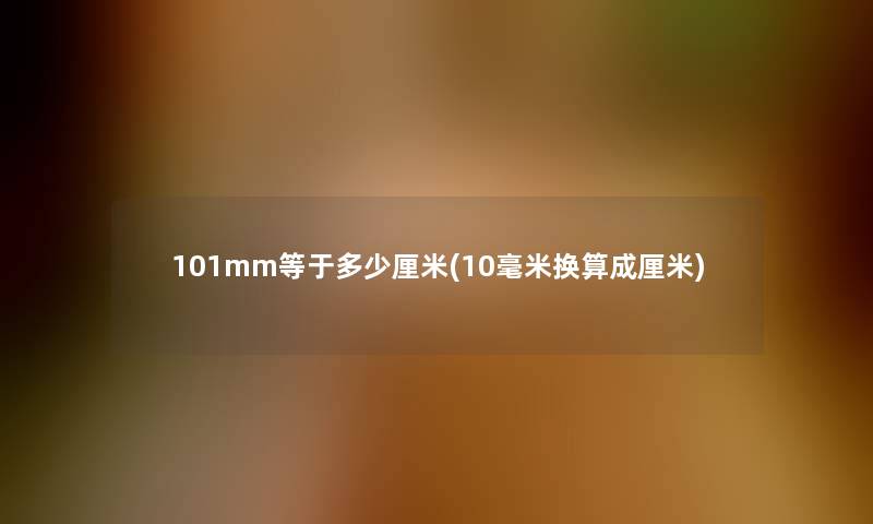 101mm等于多少厘米(10毫米换算成厘米) 101mm等于多少厘米(10毫米换算成厘米)