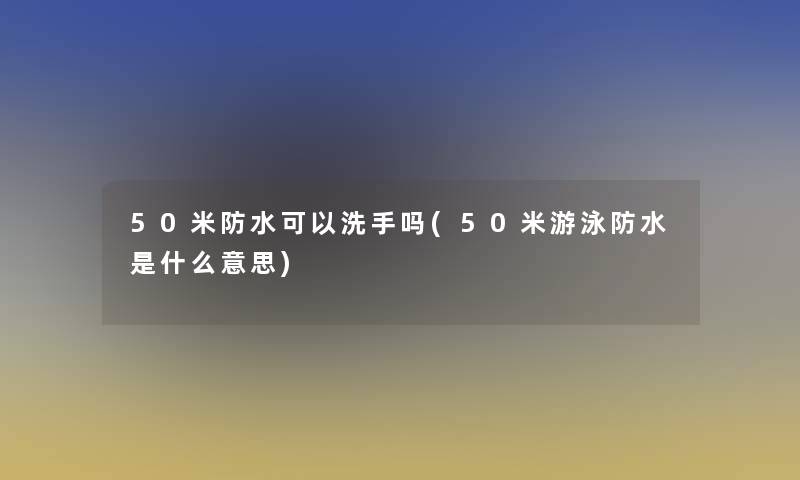 50米防水可以洗手吗(50米游泳防水是什么意思) 50米防水可以洗手吗(50米游泳防水是什么意思)