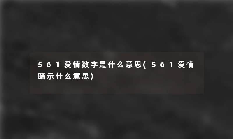 561爱情数字是什么意思(561爱情暗示什么意思) 561爱情数字是什么意思(561爱情暗示什么意思)