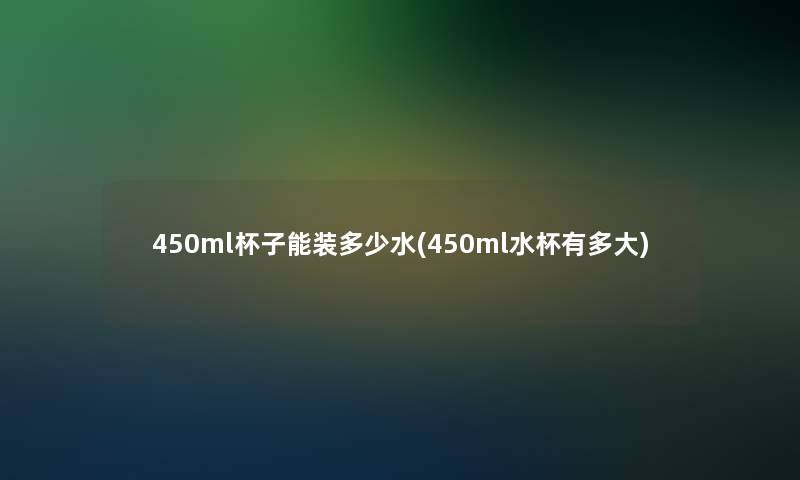 450ml杯子能装多少水(450ml水杯有多大) 450ml杯子能装多少水(450ml水杯有多大)