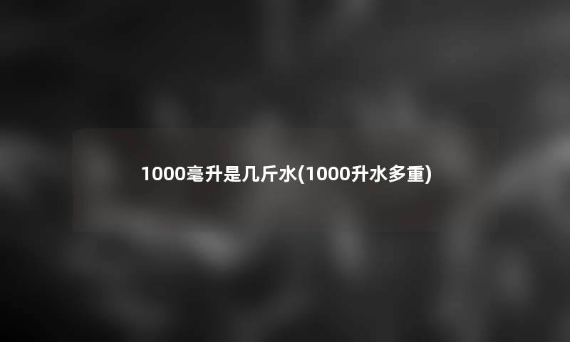 1000毫升是几斤水(1000升水多重) 1000毫升是几斤水(1000升水多重)