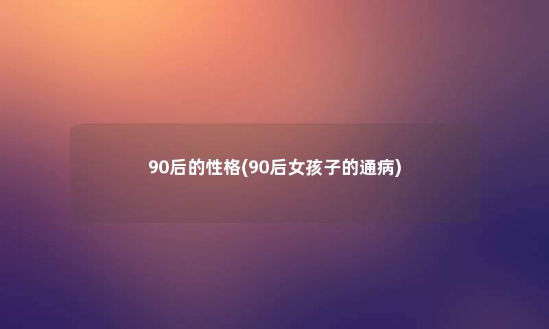 90后的性格(90后女孩子的通病) 90后的性格(90后女孩子的通病)
