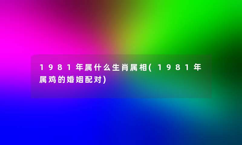 1981年属什么生肖属相(1981年属鸡的婚姻配对) 1981年属什么生肖属相(1981年属鸡的婚姻配对)