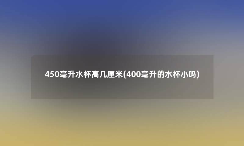 450毫升水杯高几厘米(400毫升的水杯小吗) 450毫升水杯高几厘米(400毫升的水杯小吗)