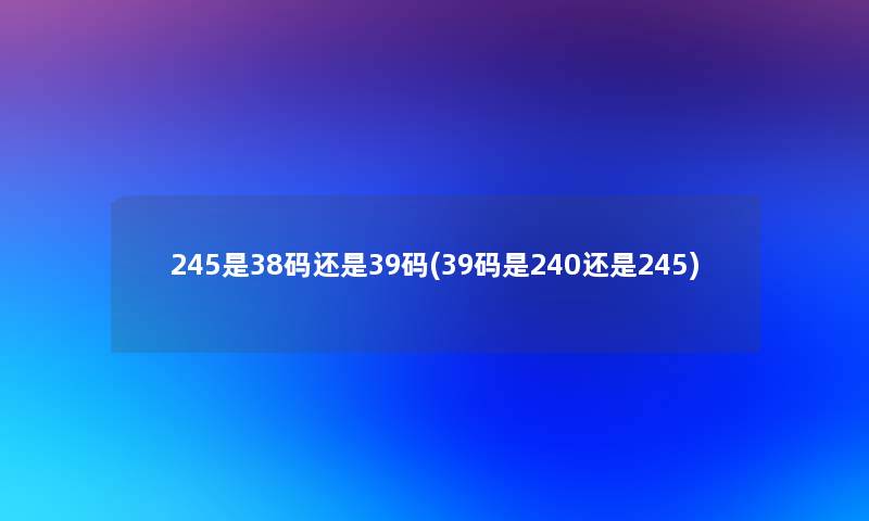 245是38码还是39码(39码是240还是245) 245是38码还是39码(39码是240还是245)
