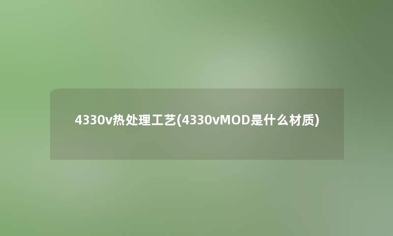 4330v热处理工艺(4330vMOD是什么材质) 4330v热处理工艺(4330vMOD是什么材质)