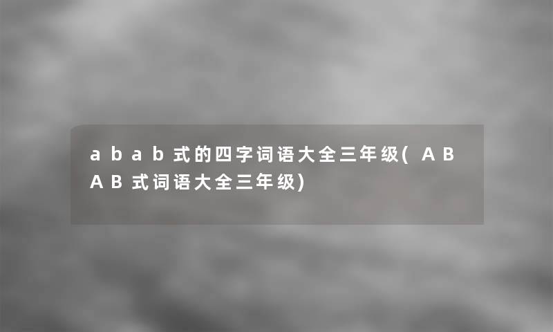 abab式的四字词语大全三年级(ABAB式词语大全三年级) abab式的四字词语大全三年级(ABAB式词语大全三年级)