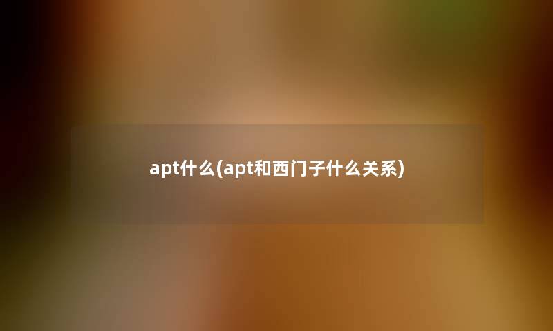 apt什么(apt和西门子什么关系) apt什么(apt和西门子什么关系)