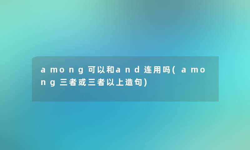 among可以和and连用吗(among三者或三者以上造句) among可以和and连用吗(among三者或三者以上造句)