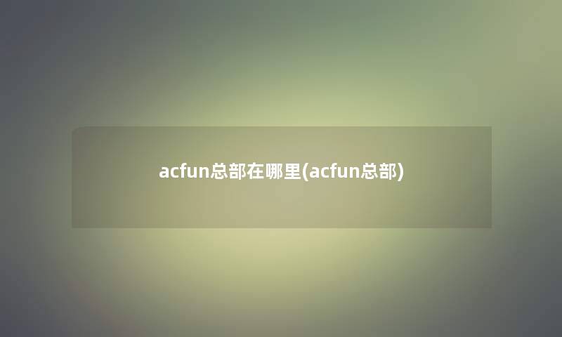 acfun总部在哪里(acfun总部) acfun总部在哪里(acfun总部)
