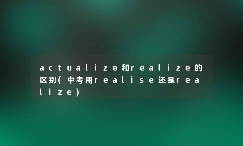 actualize和realize的区别(中考用realise还是realize) actualize和realize的区别(中考用realise还是realize)
