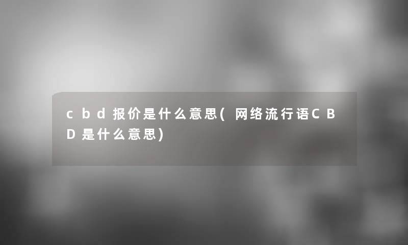 cbd报价是什么意思(网络流行语CBD是什么意思) cbd报价是什么意思(网络流行语CBD是什么意思)