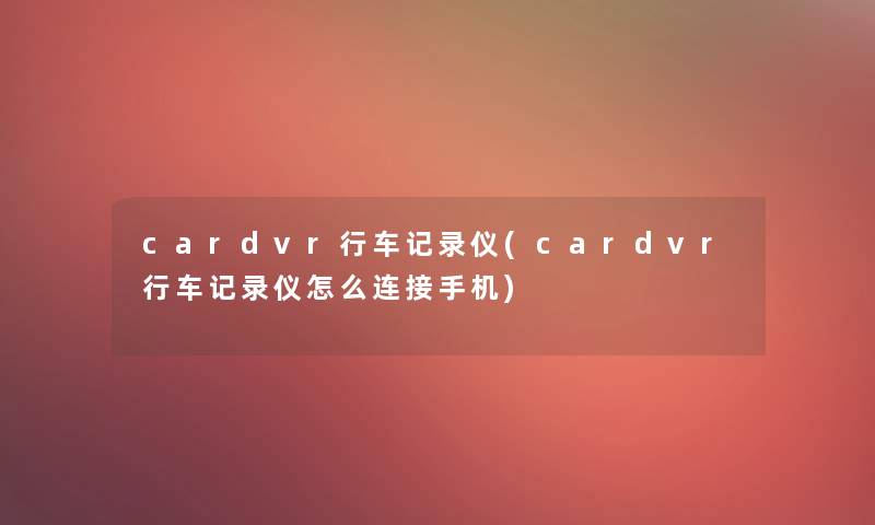 cardvr行车记录仪(cardvr行车记录仪怎么连接手机) cardvr行车记录仪(cardvr行车记录仪怎么连接手机)