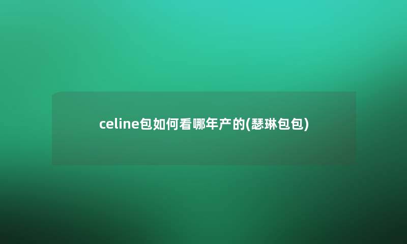 celine包如何看哪年产的(瑟琳包包) celine包如何看哪年产的(瑟琳包包)