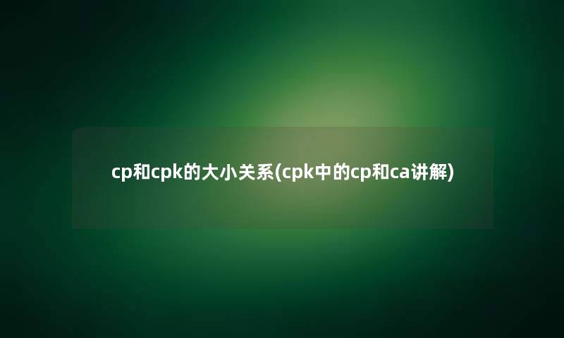 cp和cpk的大小关系(cpk中的cp和ca讲解) cp和cpk的大小关系(cpk中的cp和ca讲解)