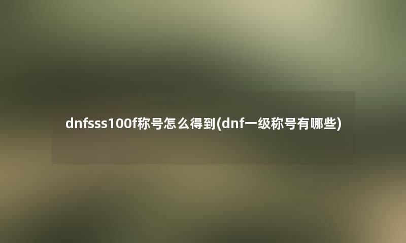 dnfsss100f称号怎么得到(dnf一级称号有哪些) dnfsss100f称号怎么得到(dnf一级称号有哪些)
