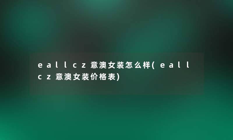 eallcz意澳女装怎么样(eallcz意澳女装价格表) eallcz意澳女装怎么样(eallcz意澳女装价格表)
