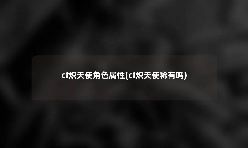 cf炽天使角色属性(cf炽天使稀有吗) cf炽天使角色属性(cf炽天使稀有吗)