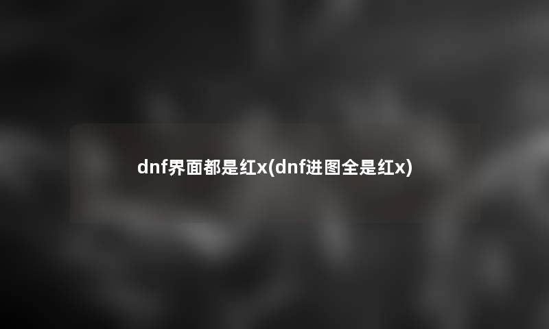 dnf界面都是红x(dnf进图全是红x) dnf界面都是红x(dnf进图全是红x)