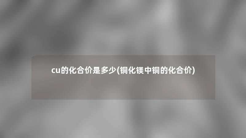 cu的化合价是多少(铜化镁中铜的化合价) cu的化合价是多少(铜化镁中铜的化合价)