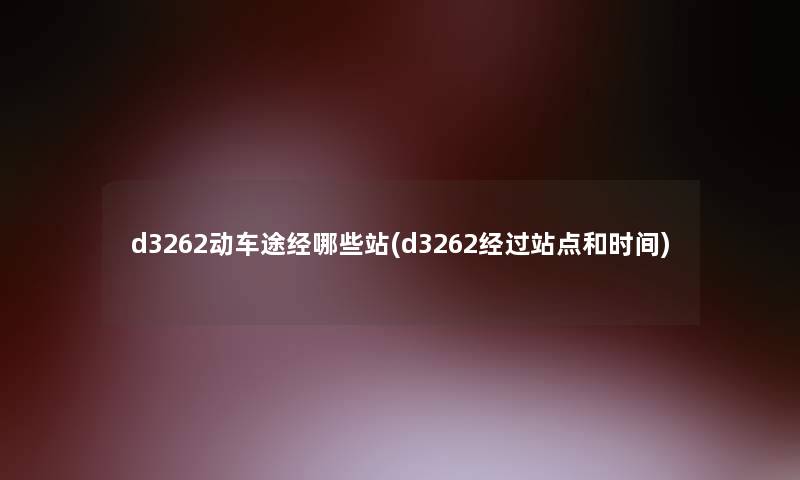 d3262动车途经哪些站(d3262经过站点和时间) d3262动车途经哪些站(d3262经过站点和时间)