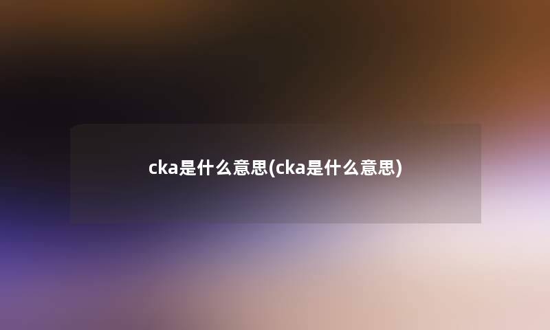 cka是什么意思(cka是什么意思) cka是什么意思(cka是什么意思)