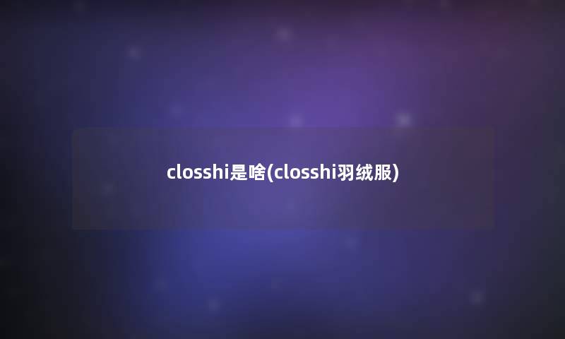 closshi是啥(closshi羽绒服) closshi是啥(closshi羽绒服)
